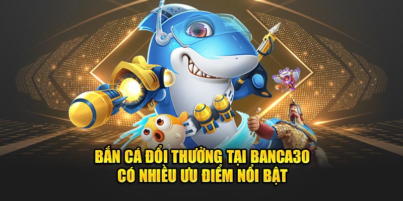 Bắn cá đổi thưởng tại Banca30 có nhiều ưu điểm nổi bật