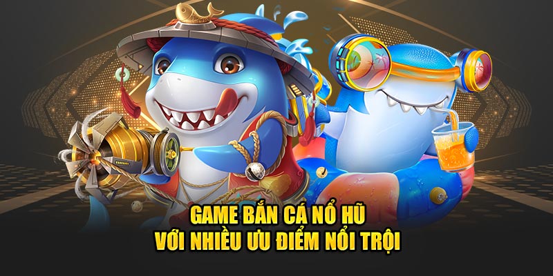 Game bắn cá nổ hũ với nhiều ưu điểm nổi trội