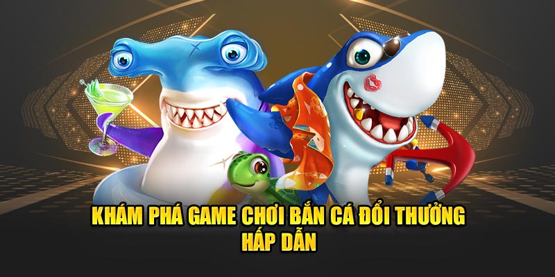 Khám phá game chơi bắn cá đổi thưởng hấp dẫn