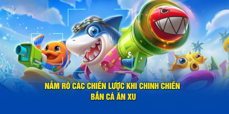 Nắm rõ các chiến lược khi chinh chiến Bắn Cá Ăn Xu